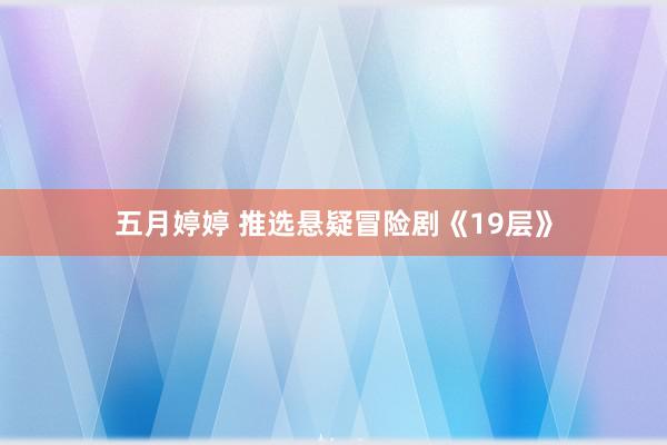 五月婷婷 推选悬疑冒险剧《19层》