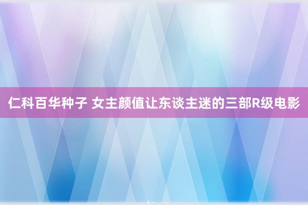 仁科百华种子 女主颜值让东谈主迷的三部R级电影