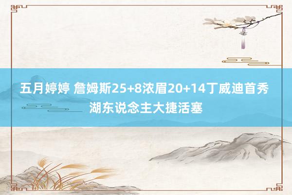 五月婷婷 詹姆斯25+8浓眉20+14丁威迪首秀 湖东说念主大捷活塞