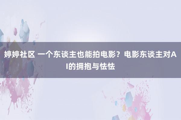 婷婷社区 一个东谈主也能拍电影？电影东谈主对AI的拥抱与怯怯