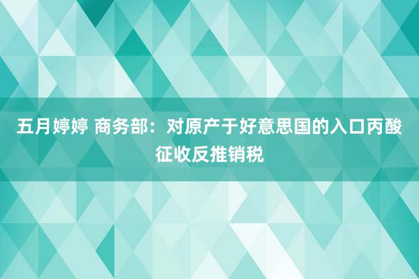 五月婷婷 商务部：对原产于好意思国的入口丙酸征收反推销税