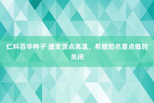 仁科百华种子 遭受顶点高温，希腊知名景点临时关闭