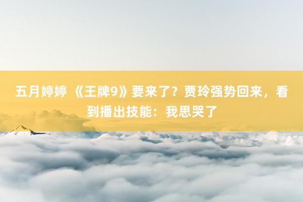 五月婷婷 《王牌9》要来了？贾玲强势回来，看到播出技能：我思哭了