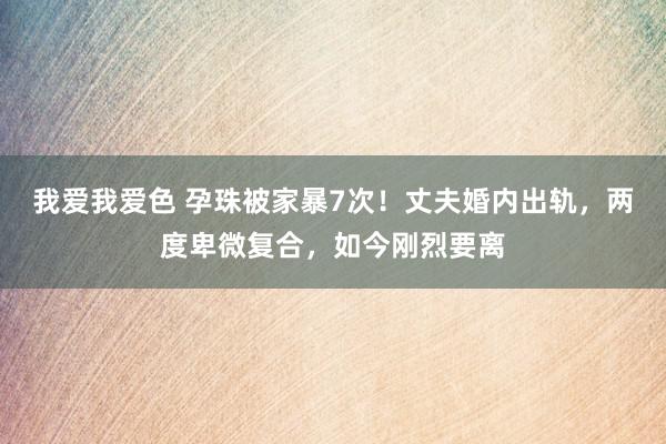 我爱我爱色 孕珠被家暴7次！丈夫婚内出轨，两度卑微复合，如今刚烈要离