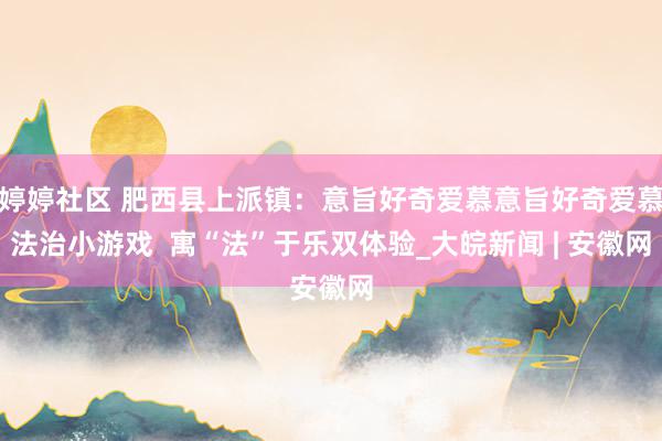 婷婷社区 肥西县上派镇：意旨好奇爱慕意旨好奇爱慕法治小游戏  寓“法”于乐双体验_大皖新闻 | 安徽网