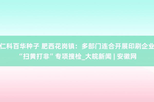 仁科百华种子 肥西花岗镇：多部门连合开展印刷企业“扫黄打非”专项搜检_大皖新闻 | 安徽网