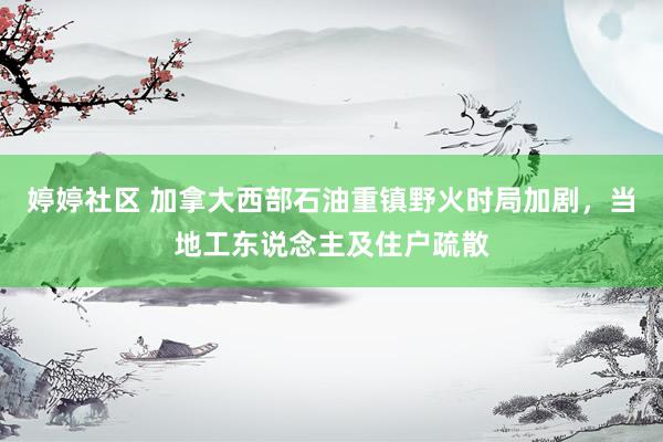 婷婷社区 加拿大西部石油重镇野火时局加剧，当地工东说念主及住户疏散