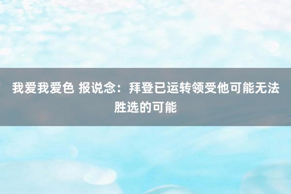 我爱我爱色 报说念：拜登已运转领受他可能无法胜选的可能