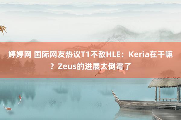 婷婷网 国际网友热议T1不敌HLE：Keria在干嘛？Zeus的进展太倒霉了