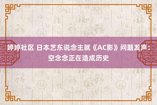 婷婷社区 日本艺东说念主就《AC影》问题发声：空念念正在造成历史