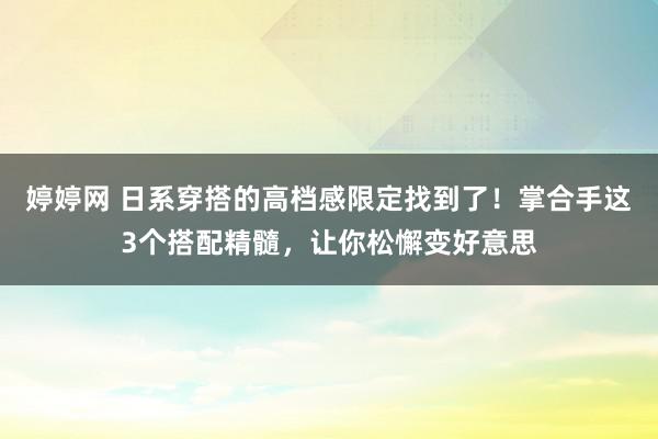 婷婷网 日系穿搭的高档感限定找到了！掌合手这3个搭配精髓，让你松懈变好意思