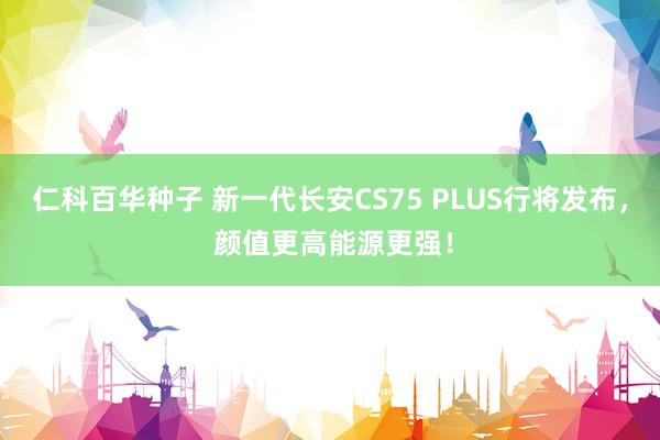 仁科百华种子 新一代长安CS75 PLUS行将发布， 颜值更高能源更强！