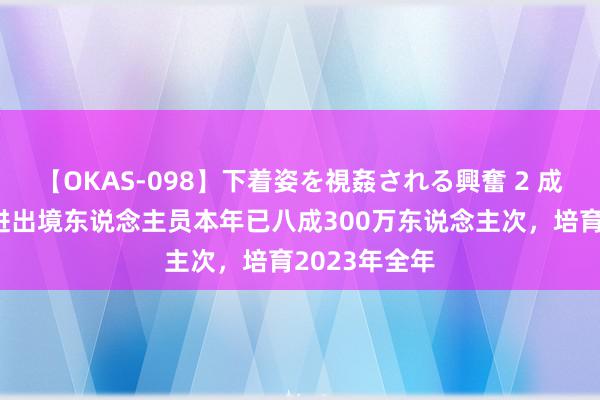 【OKAS-098】下着姿を視姦される興奮 2 成齐航空港口进出境东说念主员本年已八成300万东说念主次，培育2023年全年