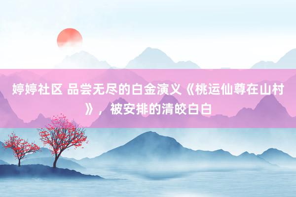 婷婷社区 品尝无尽的白金演义《桃运仙尊在山村》，被安排的清皎白白