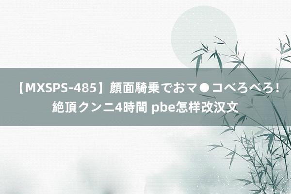 【MXSPS-485】顔面騎乗でおマ●コべろべろ！絶頂クンニ4時間 pbe怎样改汉文