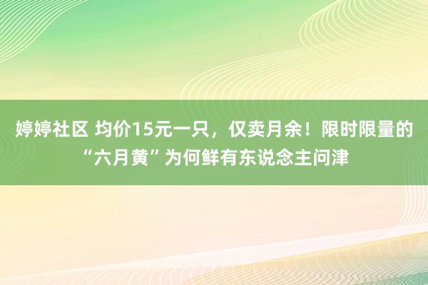 婷婷社区 均价15元一只，仅卖月余！限时限量的“六月黄”为何鲜有东说念主问津