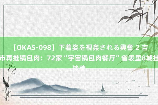 【OKAS-098】下着姿を視姦される興奮 2 吉林市再推锅包肉：72家“宇宙锅包肉餐厅”省表里8城挂牌