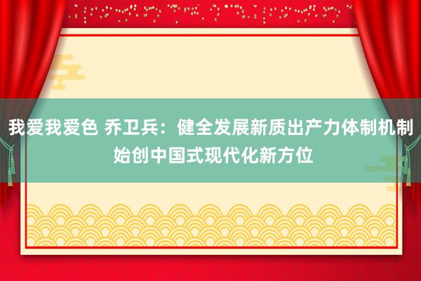 我爱我爱色 乔卫兵：健全发展新质出产力体制机制 始创中国式现代化新方位