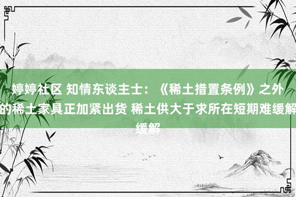 婷婷社区 知情东谈主士：《稀土措置条例》之外的稀土家具正加紧出货 稀土供大于求所在短期难缓解