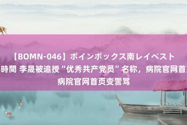 【BOMN-046】ボインボックス南レイベスト 巨乳輪 4時間 李晟被追授“优秀共产党员”名称，病院官网首页变詈骂