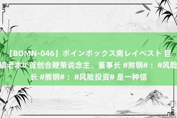 【BOMN-046】ボインボックス南レイベスト 巨乳輪 4時間 #澳银老本# 首创合鞭策说念主、董事长 #熊钢# ：#风险投资# 是一种信