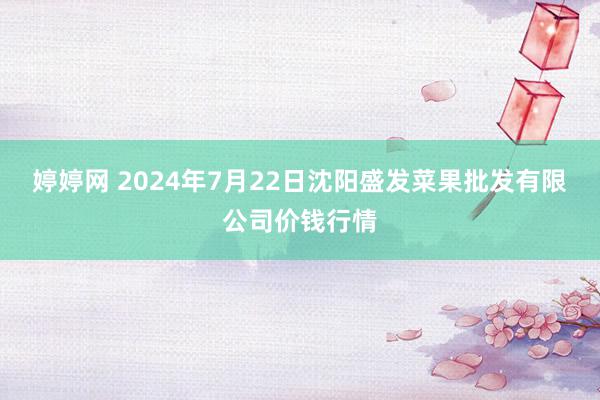 婷婷网 2024年7月22日沈阳盛发菜果批发有限公司价钱行情