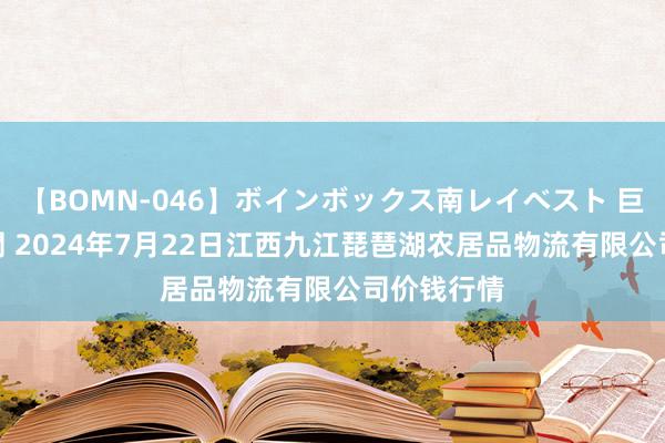 【BOMN-046】ボインボックス南レイベスト 巨乳輪 4時間 2024年7月22日江西九江琵琶湖农居品物流有限公司价钱行情