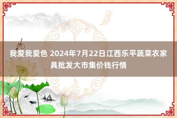 我爱我爱色 2024年7月22日江西乐平蔬菜农家具批发大市集价钱行情