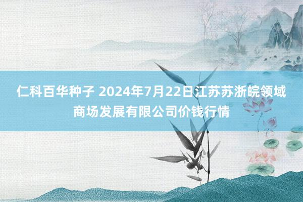 仁科百华种子 2024年7月22日江苏苏浙皖领域商场发展有限公司价钱行情