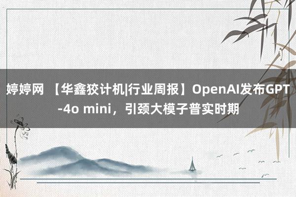 婷婷网 【华鑫狡计机|行业周报】OpenAI发布GPT-4o mini，引颈大模子普实时期