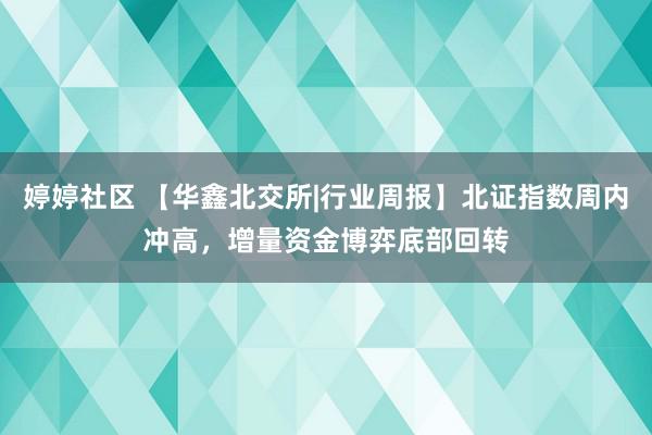 婷婷社区 【华鑫北交所|行业周报】北证指数周内冲高，增量资金博弈底部回转