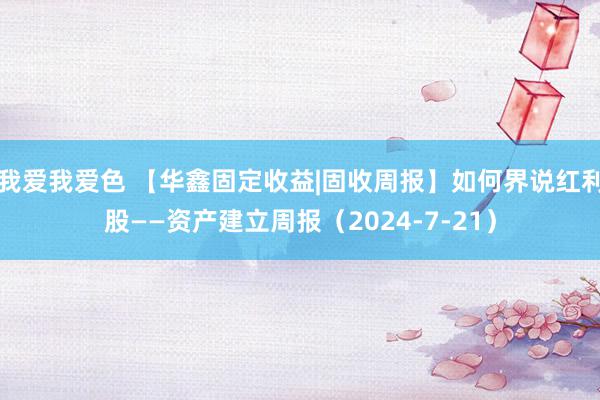 我爱我爱色 【华鑫固定收益|固收周报】如何界说红利股——资产建立周报（2024-7-21）