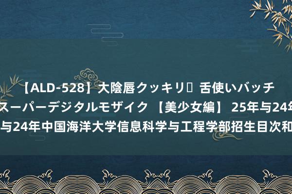 【ALD-528】大陰唇クッキリ・舌使いバッチリ・アナルまる見え スーパーデジタルモザイク 【美少女編】 25年与24年中国海洋大学信息科学与工程学部招生目次和覆按大纲对比来啦！