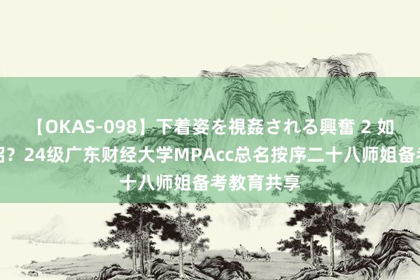 【OKAS-098】下着姿を視姦される興奮 2 如何见招拆招？24级广东财经大学MPAcc总名按序二十八师姐备考教育共享