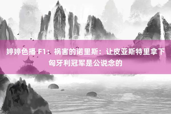 婷婷色播 F1：祸害的诺里斯：让皮亚斯特里拿下匈牙利冠军是公说念的