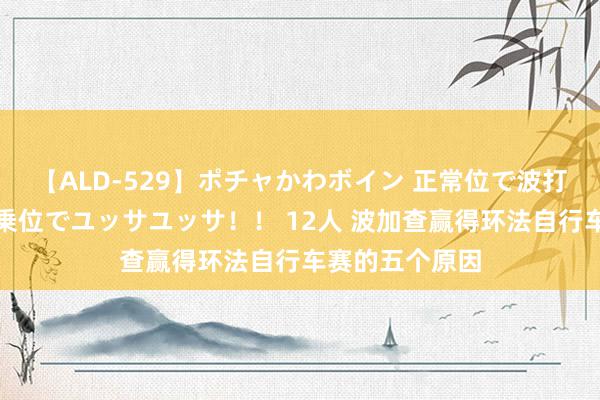 【ALD-529】ポチャかわボイン 正常位で波打つ腹肉！！騎乗位でユッサユッサ！！ 12人 波加查赢得环法自行车赛的五个原因