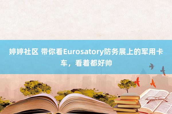 婷婷社区 带你看Eurosatory防务展上的军用卡车，看着都好帅