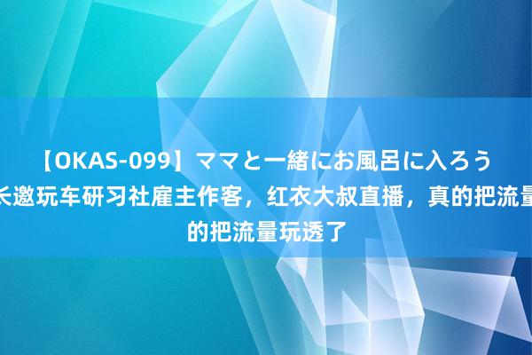 【OKAS-099】ママと一緒にお風呂に入ろう 2 褚会长邀玩车研习社雇主作客，红衣大叔直播，真的把流量玩透了