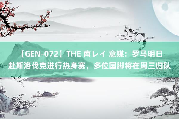 【GEN-072】THE 南レイ 意媒：罗马明日赴斯洛伐克进行热身赛，多位国脚将在周三归队