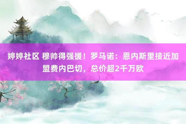 婷婷社区 穆帅得强援！罗马诺：恩内斯里接近加盟费内巴切，总价超2千万欧