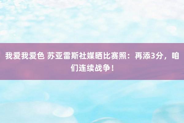 我爱我爱色 苏亚雷斯社媒晒比赛照：再添3分，咱们连续战争！