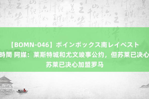 【BOMN-046】ボインボックス南レイベスト 巨乳輪 4時間 阿媒：莱斯特城和尤文竣事公约，但苏莱已决心加盟罗马