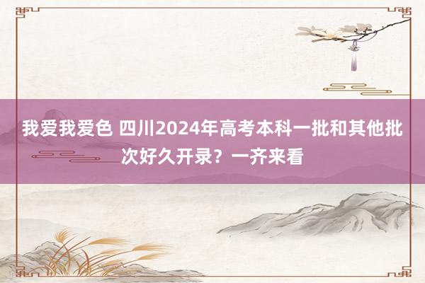 我爱我爱色 四川2024年高考本科一批和其他批次好久开录？一齐来看