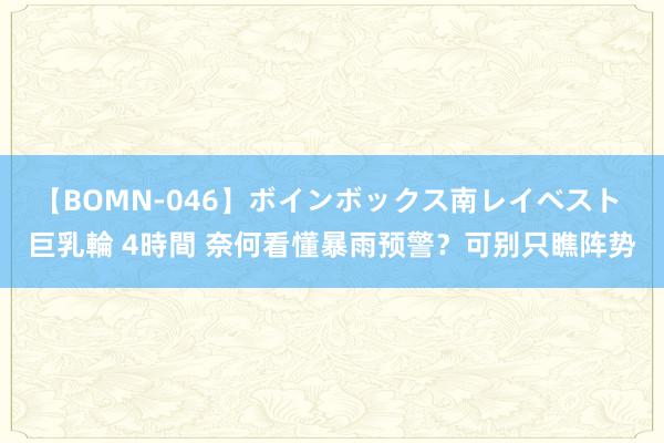 【BOMN-046】ボインボックス南レイベスト 巨乳輪 4時間 奈何看懂暴雨预警？可别只瞧阵势