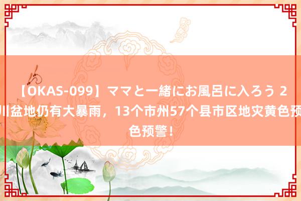 【OKAS-099】ママと一緒にお風呂に入ろう 2 四川盆地仍有大暴雨，13个市州57个县市区地灾黄色预警！