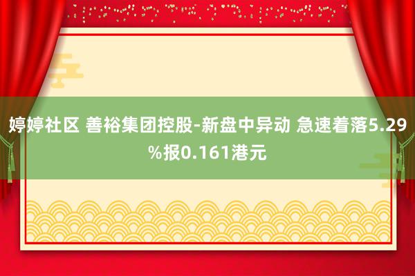 婷婷社区 善裕集团控股-新盘中异动 急速着落5.29%报0.161港元