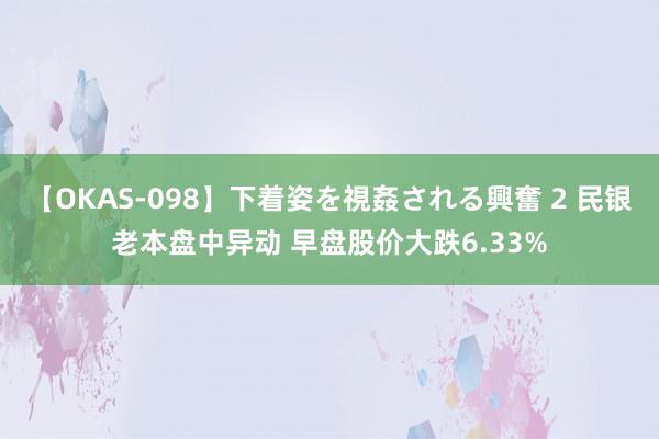 【OKAS-098】下着姿を視姦される興奮 2 民银老本盘中异动 早盘股价大跌6.33%