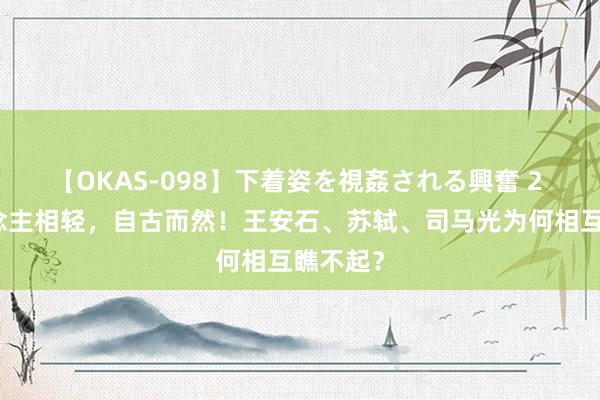 【OKAS-098】下着姿を視姦される興奮 2 文东说念主相轻，自古而然！王安石、苏轼、司马光为何相互瞧不起？