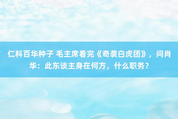 仁科百华种子 毛主席看完《奇袭白虎团》，问肖华：此东谈主身在何方，什么职务？