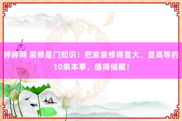 婷婷网 装修是门知识！把家装修得显大、显高等的10条本事，值得储藏！